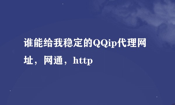 谁能给我稳定的QQip代理网址，网通，http