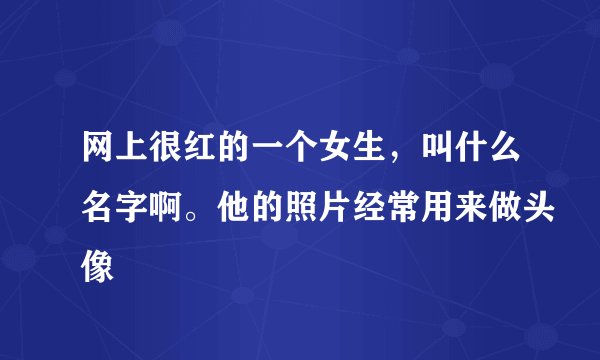 网上很红的一个女生，叫什么名字啊。他的照片经常用来做头像