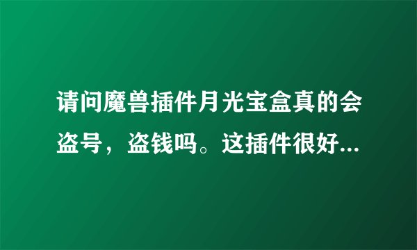 请问魔兽插件月光宝盒真的会盗号，盗钱吗。这插件很好用怎样才能预防木马