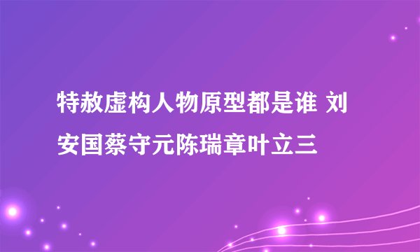 特赦虚构人物原型都是谁 刘安国蔡守元陈瑞章叶立三