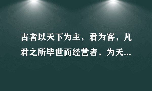 古者以天下为主，君为客，凡君之所毕世而经营者，为天下也。今也以君为主，天下为客，凡天下之无地而得安