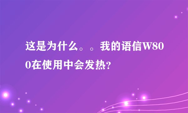 这是为什么。。我的语信W800在使用中会发热？
