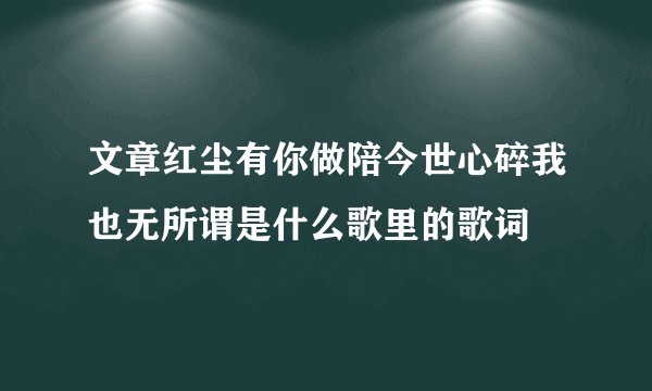文章红尘有你做陪今世心碎我也无所谓是什么歌里的歌词