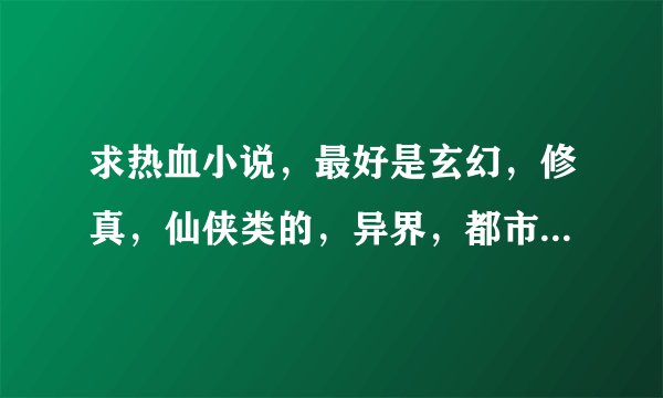 求热血小说，最好是玄幻，修真，仙侠类的，异界，都市的也行。