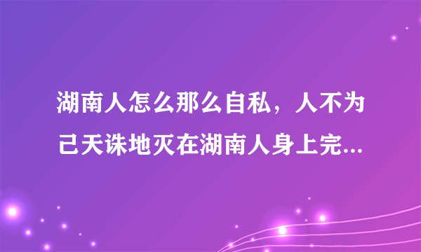 湖南人怎么那么自私，人不为己天诛地灭在湖南人身上完美的体现了