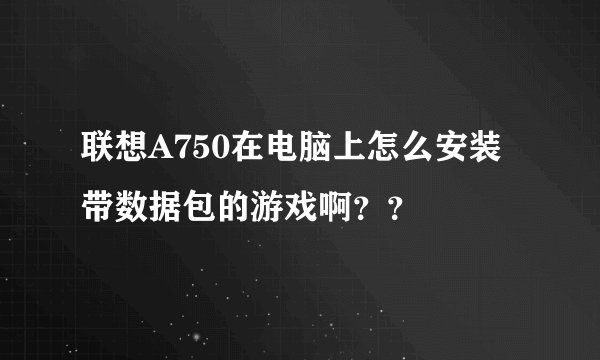 联想A750在电脑上怎么安装带数据包的游戏啊？？