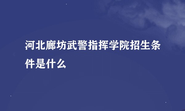 河北廊坊武警指挥学院招生条件是什么