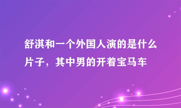 舒淇和一个外国人演的是什么片子，其中男的开着宝马车