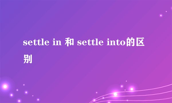 settle in 和 settle into的区别