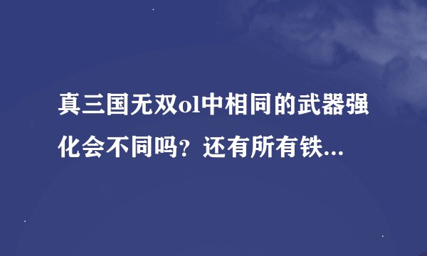 真三国无双ol中相同的武器强化会不同吗？还有所有铁钩的强化顺序是什么？