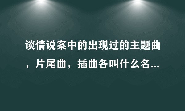 谈情说案中的出现过的主题曲，片尾曲，插曲各叫什么名字？如题 谢谢了