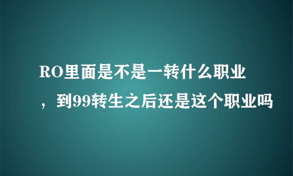 RO里面是不是一转什么职业，到99转生之后还是这个职业吗