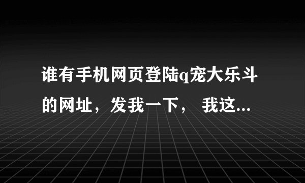 谁有手机网页登陆q宠大乐斗的网址，发我一下， 我这边加的书签登录不了老是天使无法连接服务器好像