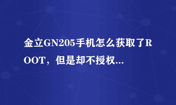 金立GN205手机怎么获取了ROOT，但是却不授权呢，这是怎么回事