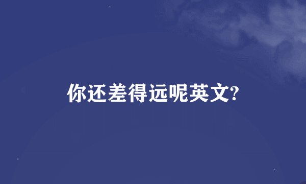 你还差得远呢英文?