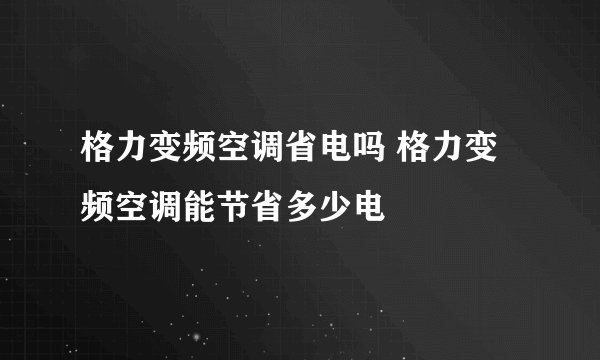 格力变频空调省电吗 格力变频空调能节省多少电