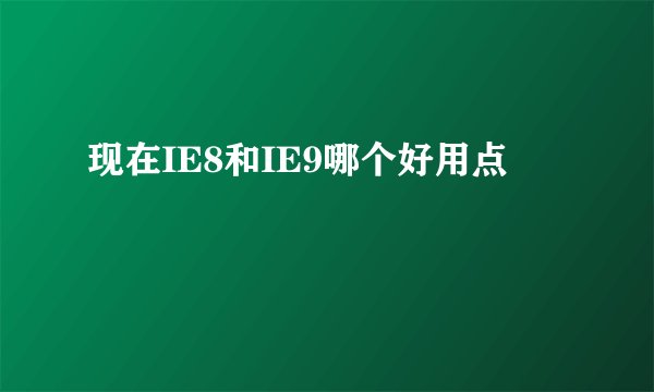 现在IE8和IE9哪个好用点