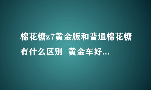 棉花糖z7黄金版和普通棉花糖有什么区别  黄金车好吗  还有什么时候出尖锋