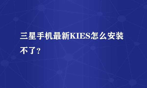 三星手机最新KIES怎么安装不了？
