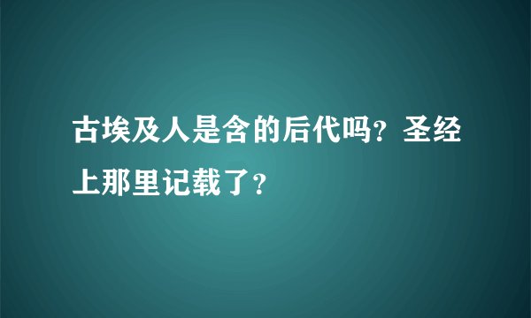 古埃及人是含的后代吗？圣经上那里记载了？