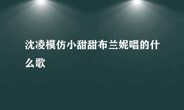 沈凌模仿小甜甜布兰妮唱的什么歌