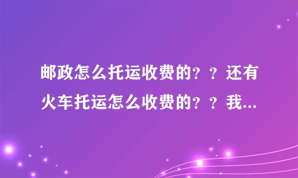 邮政怎么托运收费的？？还有火车托运怎么收费的？？我要托运15斤东西，要多长时间托运？？哪个好