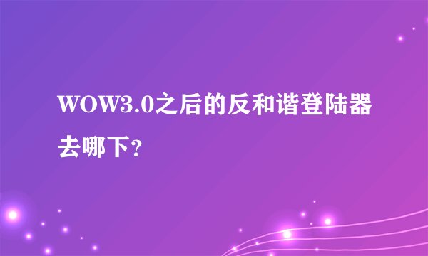 WOW3.0之后的反和谐登陆器去哪下？