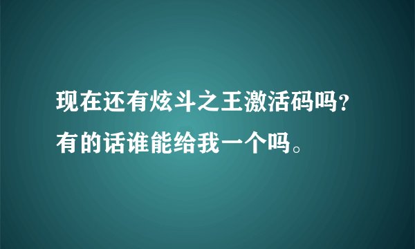 现在还有炫斗之王激活码吗？有的话谁能给我一个吗。