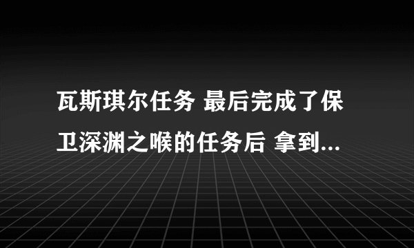 瓦斯琪尔任务 最后完成了保卫深渊之喉的任务后 拿到了海底两万里的成就就没有NPC了接下来做什么
