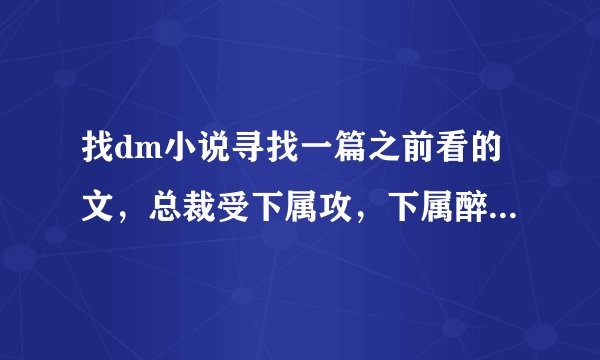找dm小说寻找一篇之前看的文，总裁受下属攻，下属醉酒和总裁睡了，然