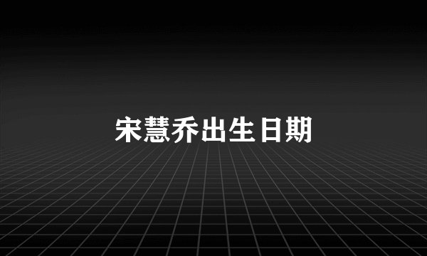 宋慧乔出生日期