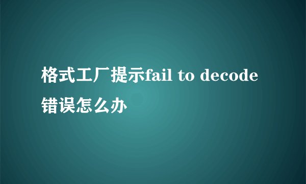 格式工厂提示fail to decode错误怎么办
