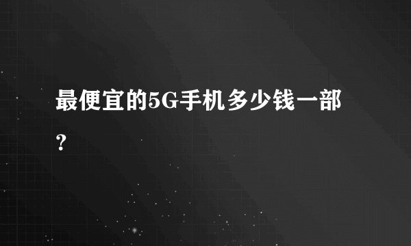 最便宜的5G手机多少钱一部？
