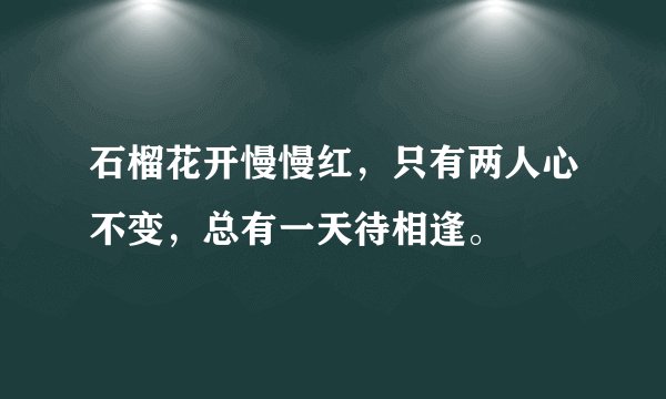 石榴花开慢慢红，只有两人心不变，总有一天待相逢。