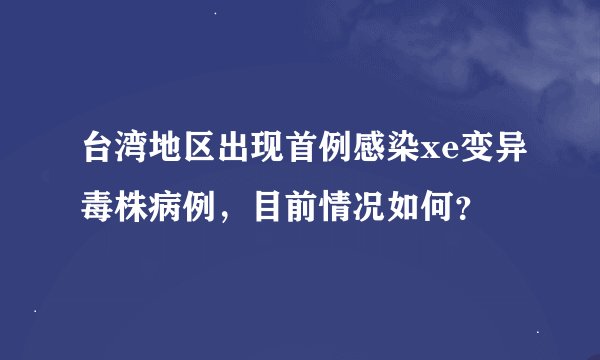 台湾地区出现首例感染xe变异毒株病例，目前情况如何？