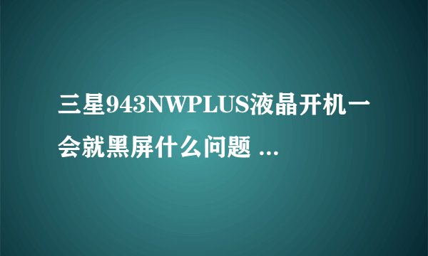三星943NWPLUS液晶开机一会就黑屏什么问题 指示灯亮 冷机开么问题 关了在开 毛病就出来~ 求什么板坏