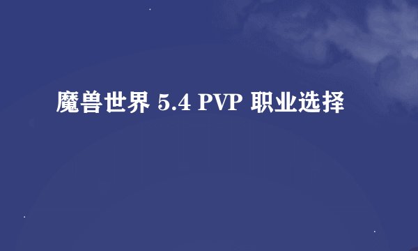 魔兽世界 5.4 PVP 职业选择