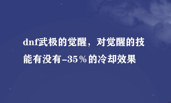 dnf武极的觉醒，对觉醒的技能有没有-35％的冷却效果
