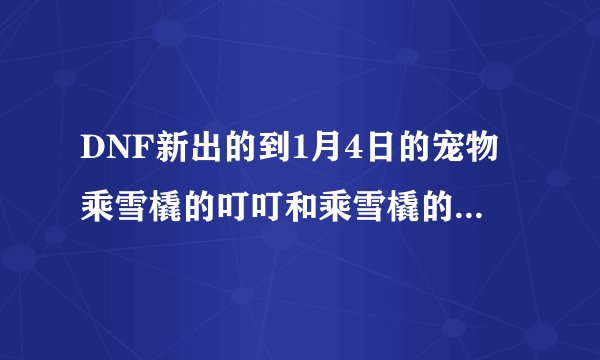 DNF新出的到1月4日的宠物乘雪橇的叮叮和乘雪橇的铛铛属性怎么样，