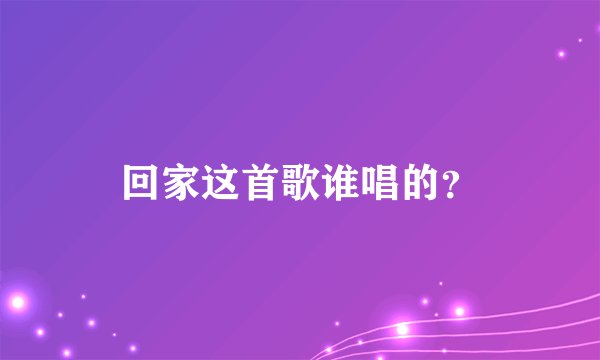 回家这首歌谁唱的？