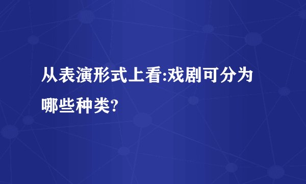 从表演形式上看:戏剧可分为哪些种类?
