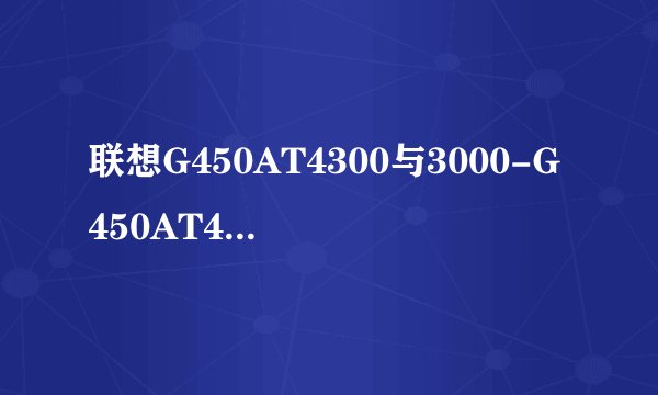 联想G450AT4300与3000-G450AT4200 的区别在哪？哪个更好一点？