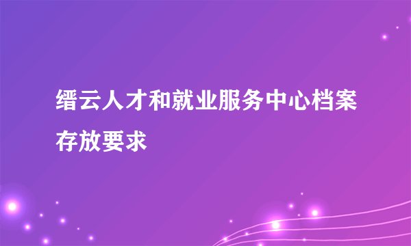 缙云人才和就业服务中心档案存放要求