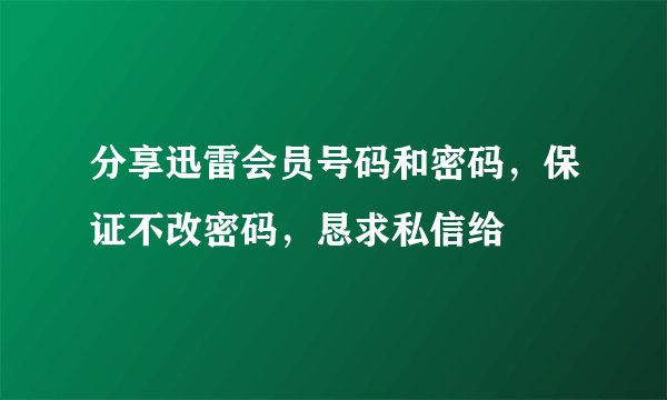 分享迅雷会员号码和密码，保证不改密码，恳求私信给