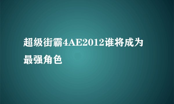 超级街霸4AE2012谁将成为最强角色