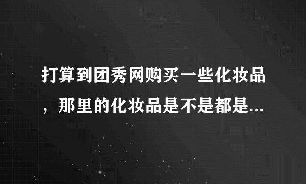 打算到团秀网购买一些化妆品，那里的化妆品是不是都是正品啊？