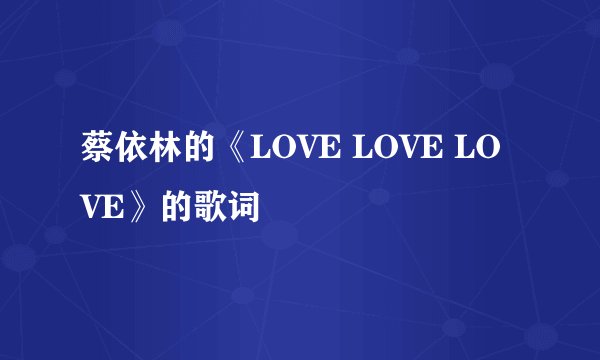 蔡依林的《LOVE LOVE LOVE》的歌词