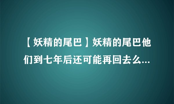 【妖精的尾巴】妖精的尾巴他们到七年后还可能再回去么？就是这么空白的7年直接过去了？
