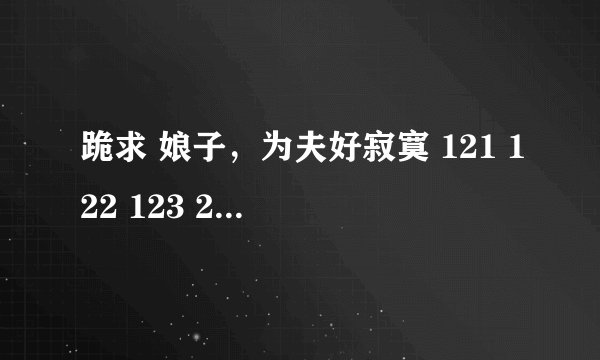 跪求 娘子，为夫好寂寞 121 122 123 289~317 章节 只求单章节