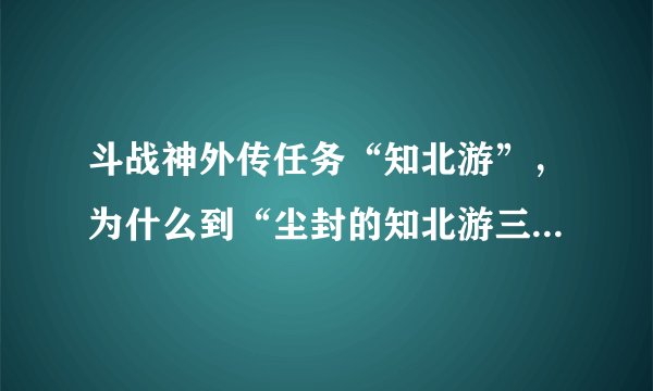 斗战神外传任务“知北游”，为什么到“尘封的知北游三”要使用‘蛇盘酒’时，我的‘蛇盘酒’却不能用？